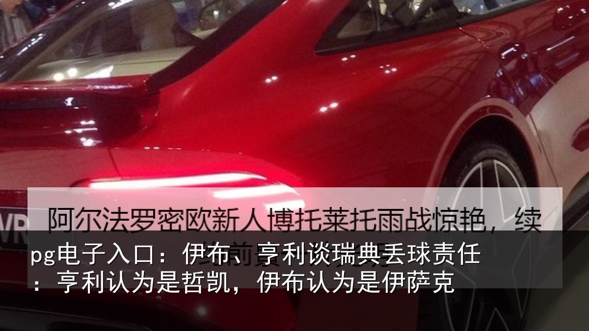 pg电子入口：伊布、亨利谈瑞典丢球责任：亨利认为是哲凯，伊布认为是伊萨克