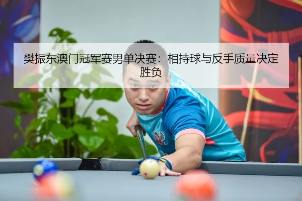 樊振东澳门冠军赛男单决赛：相持球与反手质量决定胜负