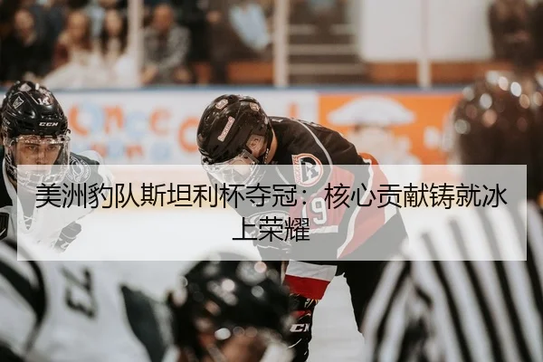 美洲豹队斯坦利杯夺冠：核心贡献铸就冰上荣耀