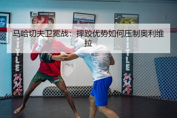 马哈切夫卫冕战：摔跤优势如何压制奥利维拉