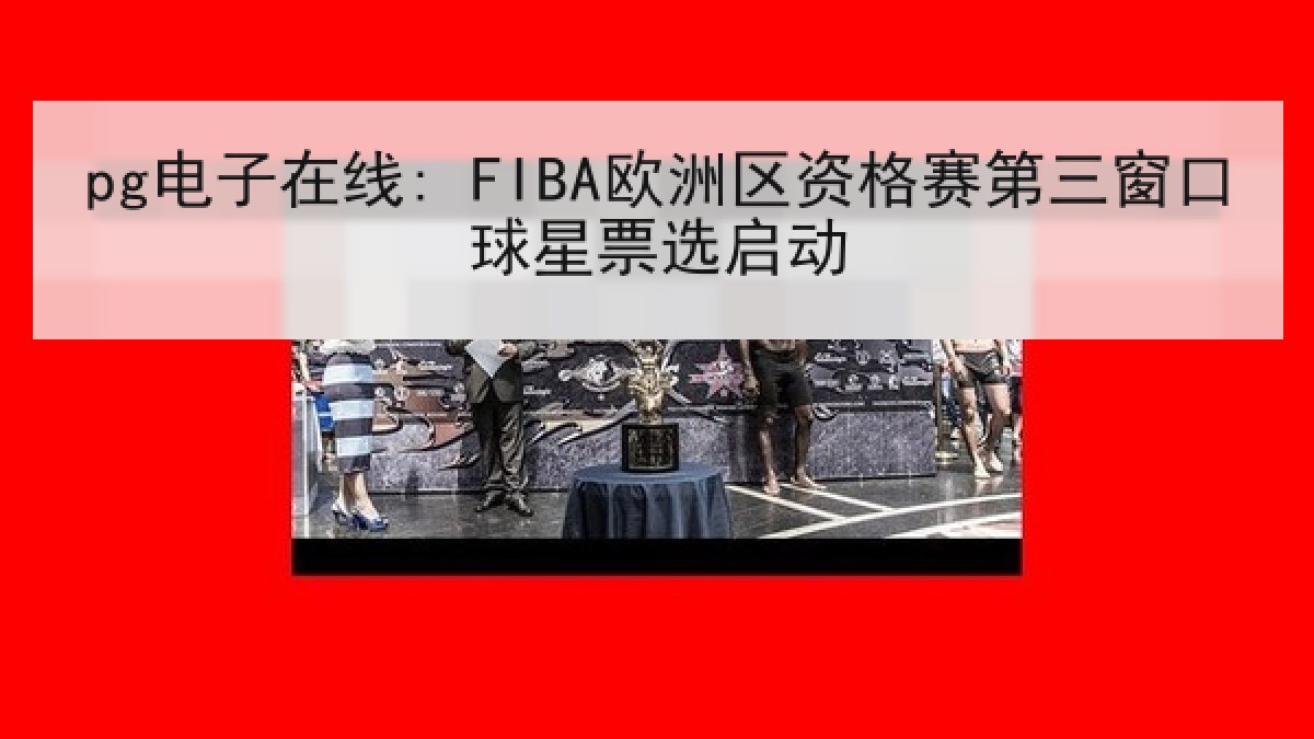 pg电子在线: FIBA欧洲区资格赛第三窗口球星票选启动
