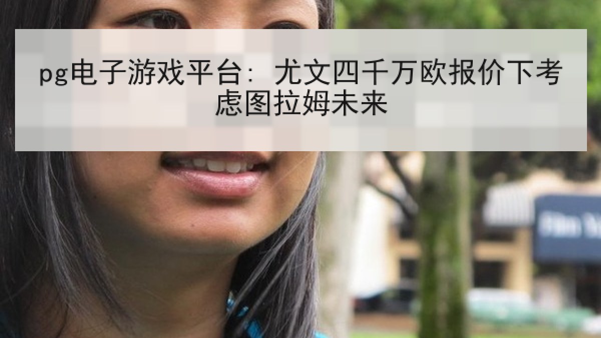 pg电子游戏平台: 尤文四千万欧报价下考虑图拉姆未来