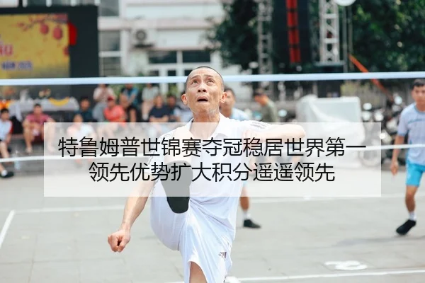 特鲁姆普世锦赛夺冠稳居世界第一 领先优势扩大积分遥遥领先