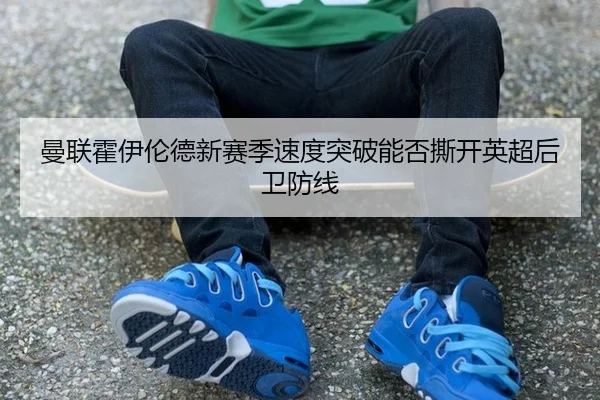 曼联霍伊伦德新赛季速度突破能否撕开英超后卫防线