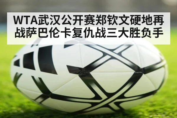 WTA武汉公开赛郑钦文硬地再战萨巴伦卡复仇战三大胜负手