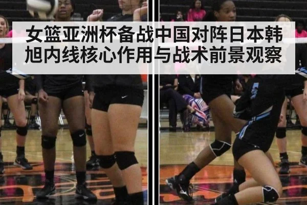 女篮亚洲杯备战中国对阵日本韩旭内线核心作用与战术前景观察