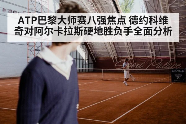 ATP巴黎大师赛八强焦点 德约科维奇对阿尔卡拉斯硬地胜负手全面分析