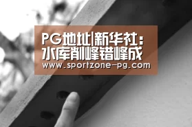 PG地址|新华社:水库削峰错峰成为防控洪水威胁的有力手段(图2) PG滚球